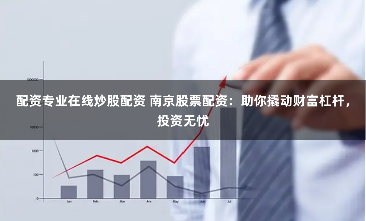 配资专业在线炒股配资 南京股票配资：助你撬动财富杠杆，投资无忧