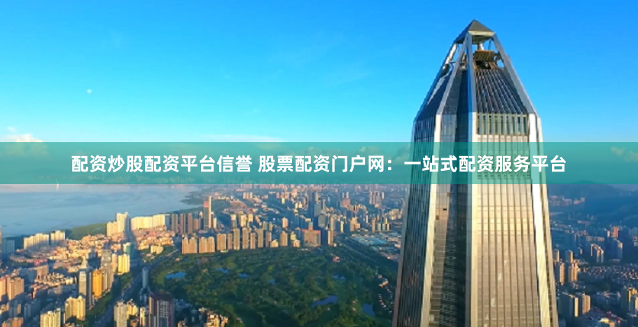 配资炒股配资平台信誉 股票配资门户网：一站式配资服务平台