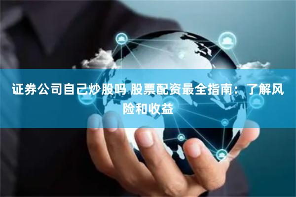 证券公司自己炒股吗 股票配资最全指南：了解风险和收益