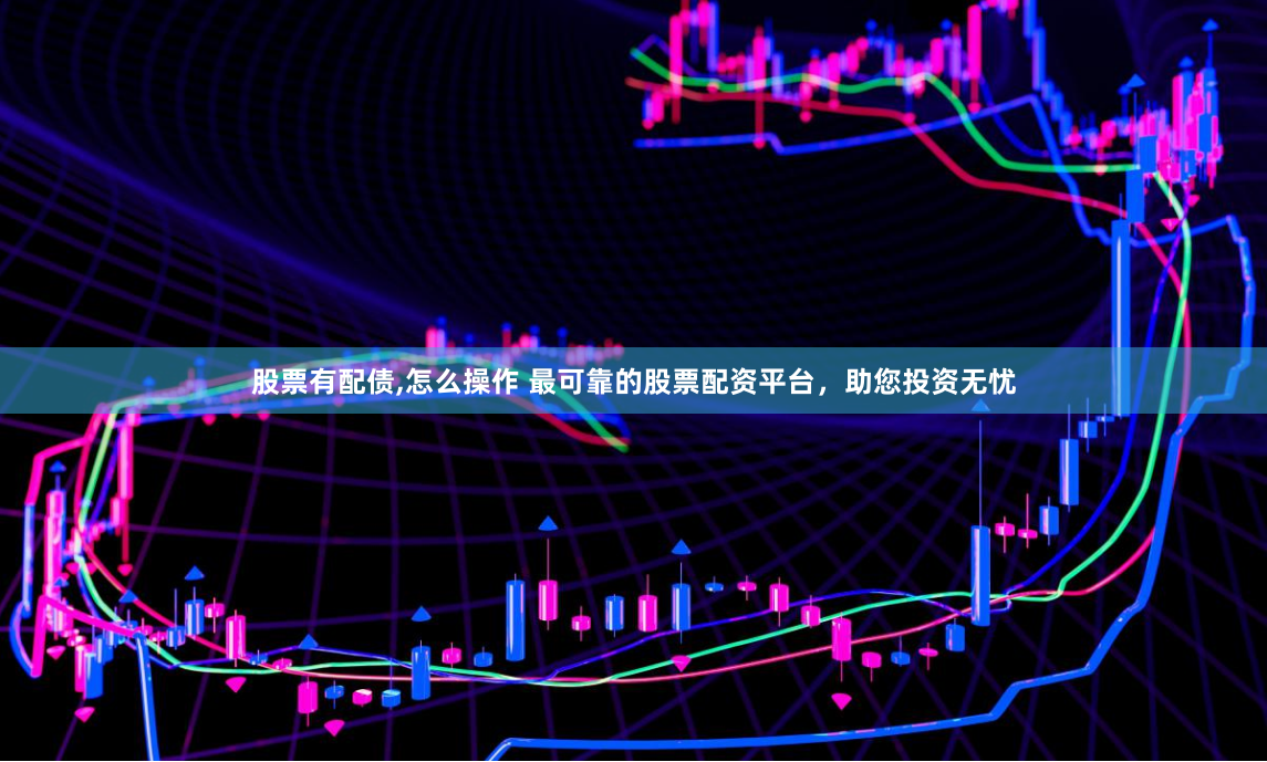 股票有配债,怎么操作 最可靠的股票配资平台，助您投资无忧