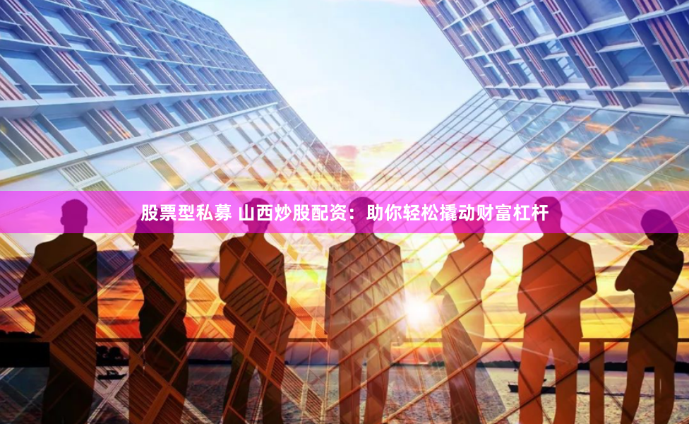 股票型私募 山西炒股配资：助你轻松撬动财富杠杆