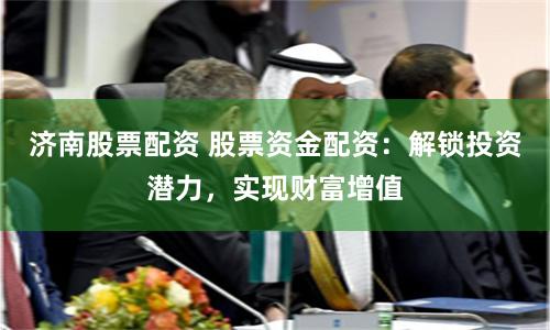 济南股票配资 股票资金配资：解锁投资潜力，实现财富增值