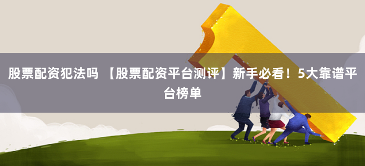 股票配资犯法吗 【股票配资平台测评】新手必看！5大靠谱平台榜单