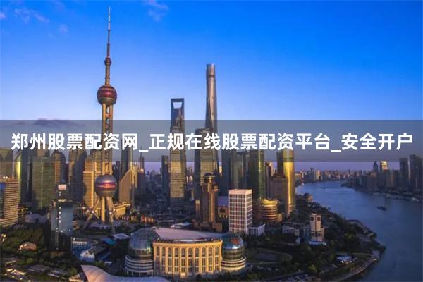 郑州股票配资网_正规在线股票配资平台_安全开户